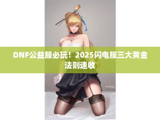 DNF公益服必玩!2025闪电服三大黄金法则速收 DNF公益服必玩!2025闪电服三大黄金法则速收