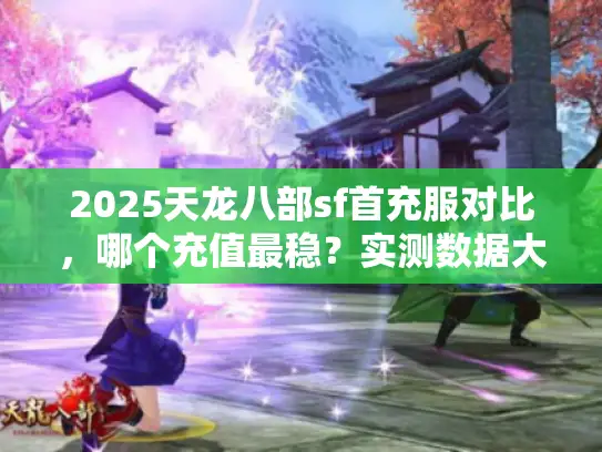 2025天龙八部sf首充服对比，哪个充值最稳？实测数据大公开