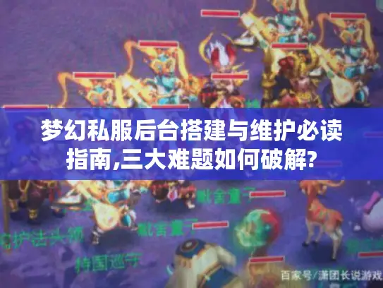 梦幻私服后台搭建与维护必读指南,三大难题如何破解? 梦幻私服后台搭建与维护必读指南,三大难题如何破解?