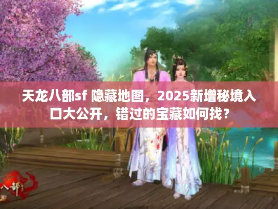 天龙八部sf 隐藏地图，2025新增秘境入口大公开，错过的宝藏如何找？