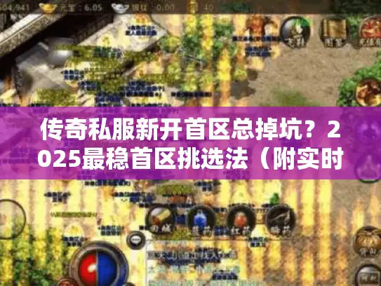 传奇私服新开首区总掉坑？2025最稳首区挑选法（附实时监控渠道）