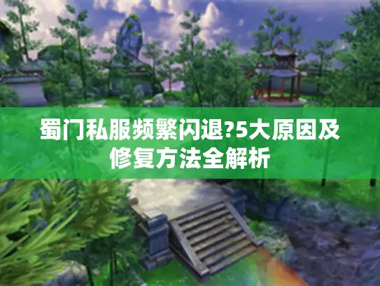 蜀门私服频繁闪退?5大原因及修复方法全解析