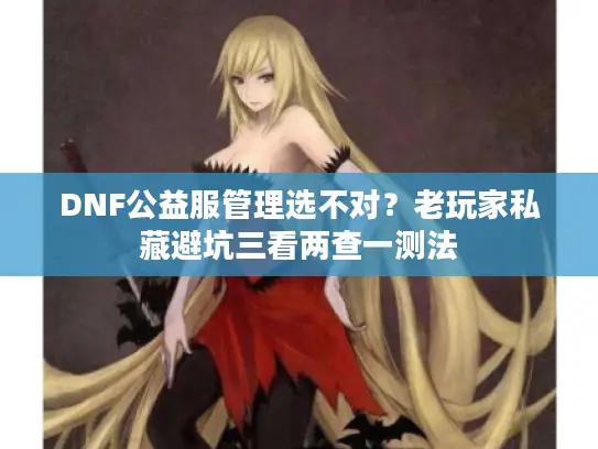 DNF公益服管理选不对？老玩家私藏避坑三看两查一测法