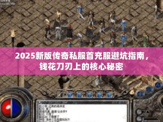 2025新版传奇私服首充服避坑指南，钱花刀刃上的核心秘密