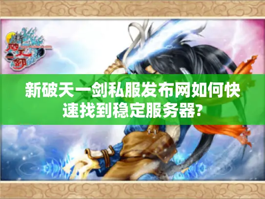 新破天一剑私服发布网如何快速找到稳定服务器? 新破天一剑私服发布网如何快速找到稳定服务器?