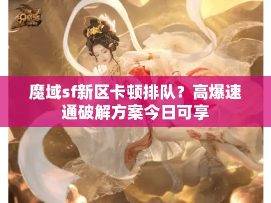 魔域sf新区卡顿排队？高爆速通破解方案今日可享