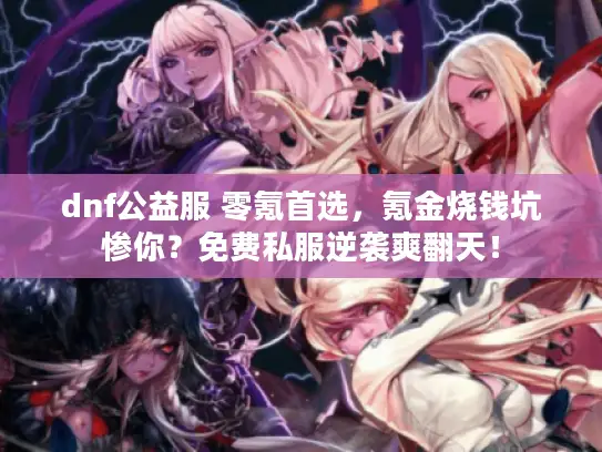 dnf公益服 零氪首选，氪金烧钱坑惨你？免费私服逆袭爽翻天！