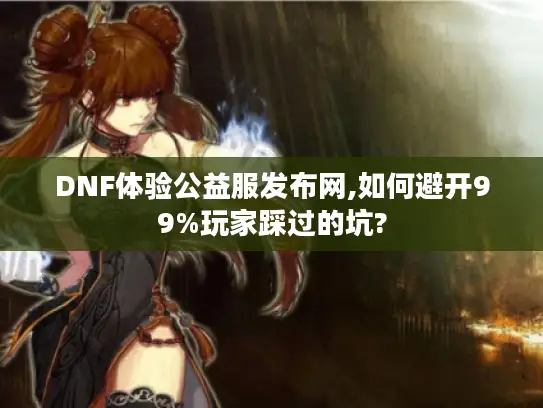 DNF体验公益服发布网,如何避开99%玩家踩过的坑?