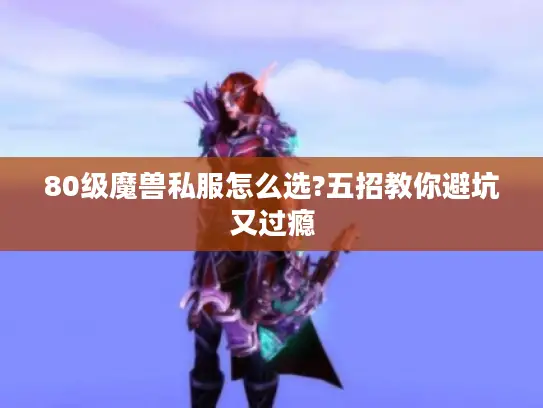 80级魔兽私服怎么选?五招教你避坑又过瘾