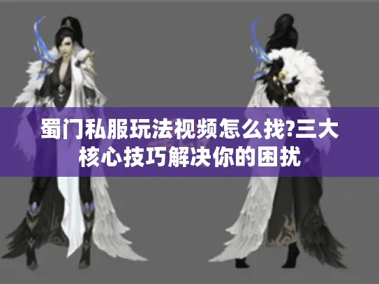 蜀门私服玩法视频怎么找?三大核心技巧解决你的困扰 蜀门私服玩法视频怎么找?三大核心技巧解决你的困扰