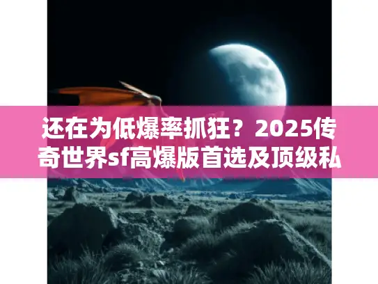 还在为低爆率抓狂？2025传奇世界sf高爆版首选及顶级私服避坑秘籍