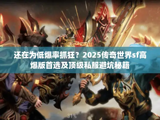 还在为低爆率抓狂？2025传奇世界sf高爆版首选及顶级私服避坑秘籍