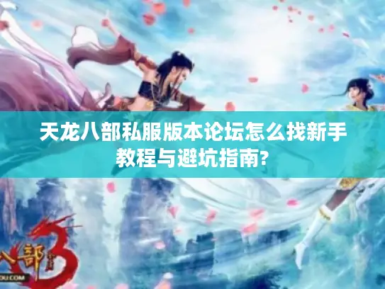 天龙八部私服版本论坛怎么找新手教程与避坑指南?