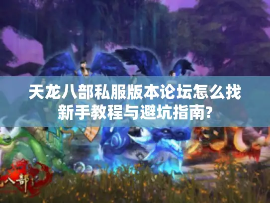 天龙八部私服版本论坛怎么找新手教程与避坑指南?