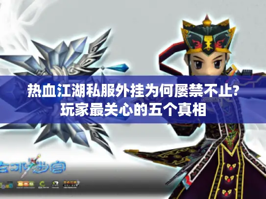 热血江湖私服外挂为何屡禁不止?玩家最关心的五个真相