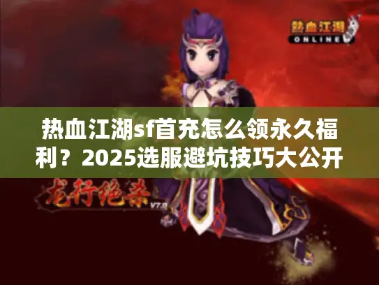 热血江湖sf首充怎么领永久福利？2025选服避坑技巧大公开