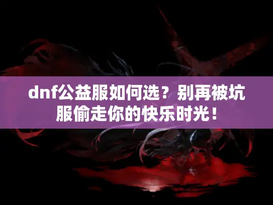 dnf公益服如何选？别再被坑服偷走你的快乐时光！