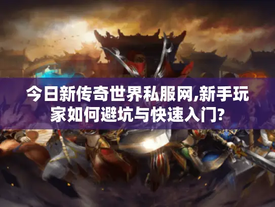 今日新传奇世界私服网,新手玩家如何避坑与快速入门?