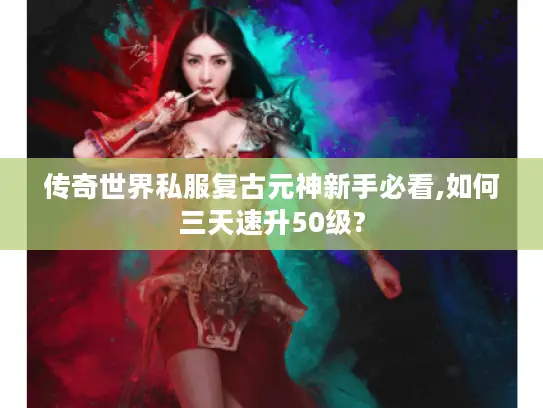 传奇世界私服复古元神新手必看,如何三天速升50级?