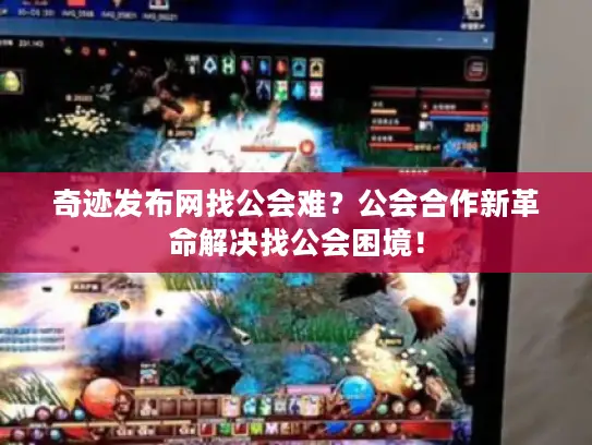 奇迹发布网找公会难？公会合作新革命解决找公会困境！