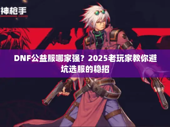 DNF公益服哪家强?2025老玩家教你避坑选服的稳招 DNF公益服哪家强?2025老玩家教你避坑选服的稳招