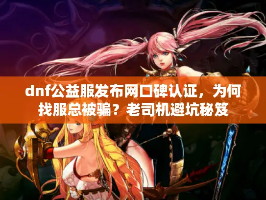 dnf公益服发布网口碑认证,为何找服总被骗?老司机避坑秘笈 dnf公益服发布网口碑认证,为何找服总被骗?老司机避坑秘笈