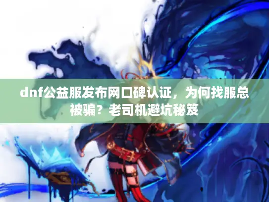 dnf公益服发布网口碑认证,为何找服总被骗?老司机避坑秘笈 dnf公益服发布网口碑认证,为何找服总被骗?老司机避坑秘笈