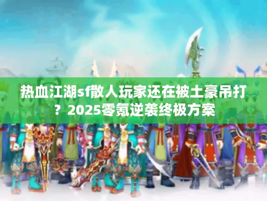 热血江湖sf散人玩家还在被土豪吊打?2025零氪逆袭终极方案 热血江湖sf散人玩家还在被土豪吊打?2025零氪逆袭终极方案