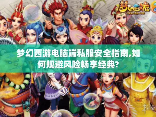 梦幻西游电脑端私服安全指南,如何规避风险畅享经典?