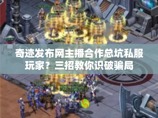 奇迹发布网主播合作总坑私服玩家?三招教你识破骗局 奇迹发布网主播合作总坑私服玩家?三招教你识破骗局