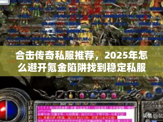 合击传奇私服推荐,2025年怎么避开氪金陷阱找到稳定私服? 合击传奇私服推荐,2025年怎么避开氪金陷阱找到稳定私服?
