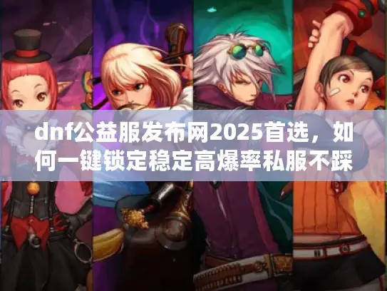 dnf公益服发布网2025首选，如何一键锁定稳定高爆率私服不踩坑？