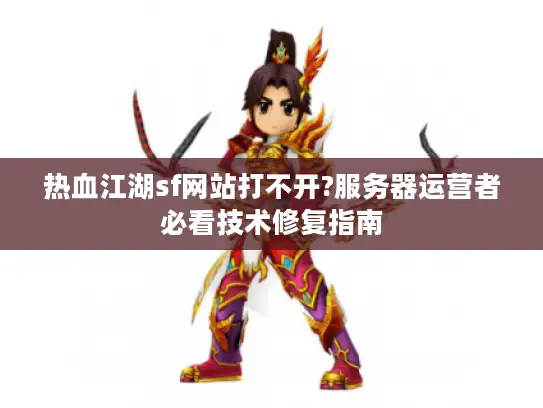 热血江湖sf网站打不开?服务器运营者必看技术修复指南