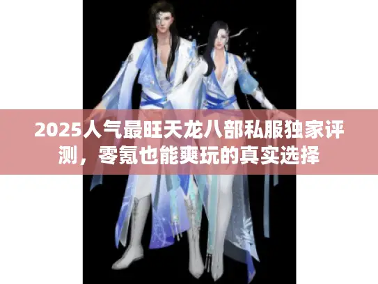 2025人气最旺天龙八部私服独家评测,零氪也能爽玩的真实选择 2025人气最旺天龙八部私服独家评测,零氪也能爽玩的真实选择