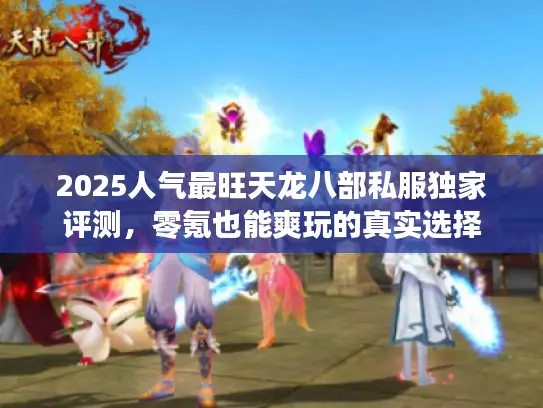 2025人气最旺天龙八部私服独家评测,零氪也能爽玩的真实选择 2025人气最旺天龙八部私服独家评测,零氪也能爽玩的真实选择