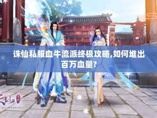 诛仙私服血牛流派终极攻略,如何堆出百万血量?