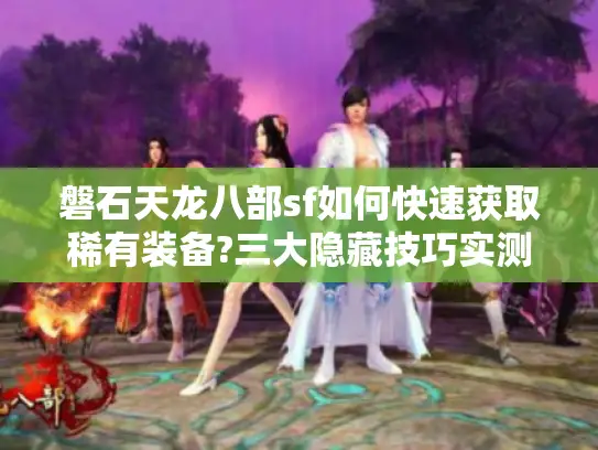 磐石天龙八部sf如何快速获取稀有装备?三大隐藏技巧实测有效