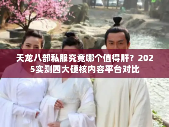 天龙八部私服究竟哪个值得肝？2025实测四大硬核内容平台对比