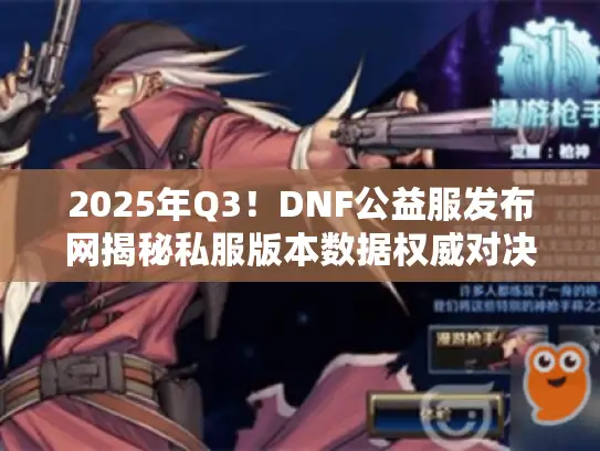 2025年Q3！DNF公益服发布网揭秘私服版本数据权威对决独家资讯