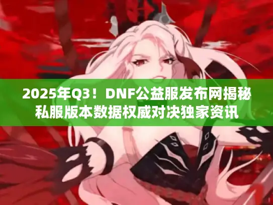 2025年Q3！DNF公益服发布网揭秘私服版本数据权威对决独家资讯