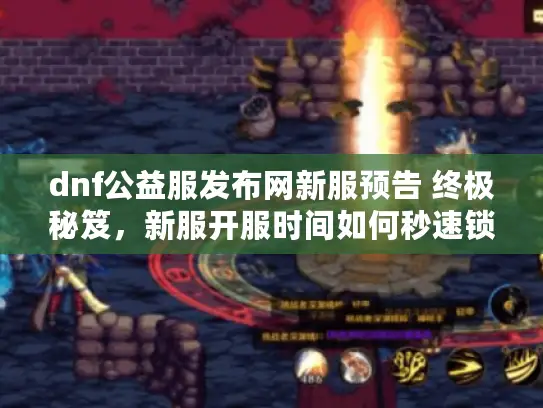 dnf公益服发布网新服预告 终极秘笈,新服开服时间如何秒速锁定? dnf公益服发布网新服预告 终极秘笈,新服开服时间如何秒速锁定?