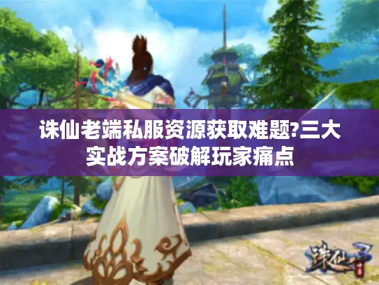 诛仙老端私服资源获取难题?三大实战方案破解玩家痛点