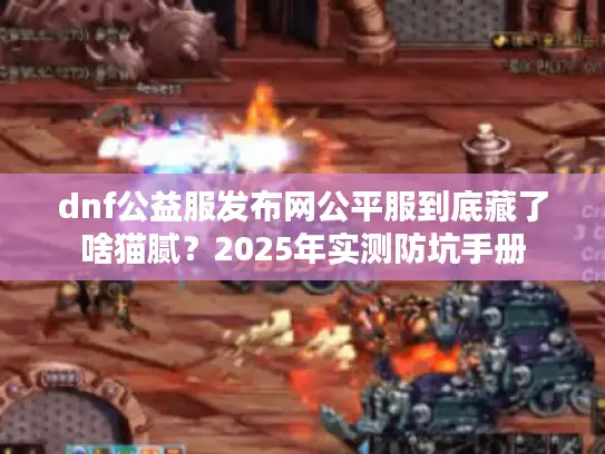 dnf公益服发布网公平服到底藏了啥猫腻?2025年实测防坑手册 dnf公益服发布网公平服到底藏了啥猫腻?2025年实测防坑手册