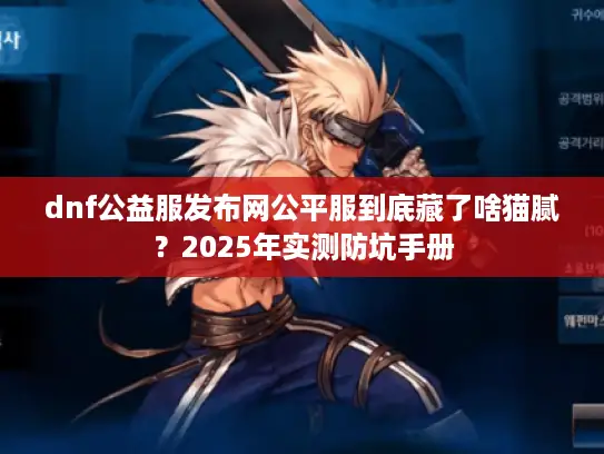 dnf公益服发布网公平服到底藏了啥猫腻?2025年实测防坑手册 dnf公益服发布网公平服到底藏了啥猫腻?2025年实测防坑手册