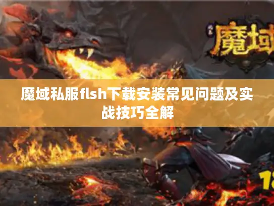 魔域私服flsh下载安装常见问题及实战技巧全解 魔域私服flsh下载安装常见问题及实战技巧全解