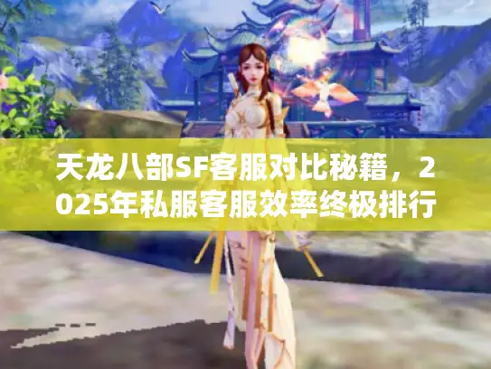 天龙八部SF客服对比秘籍,2025年私服客服效率终极排行榜 天龙八部SF客服对比秘籍,2025年私服客服效率终极排行榜
