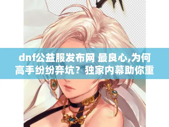 dnf公益服发布网 最良心,为何高手纷纷弃坑?独家内幕助你重生新服 dnf公益服发布网 最良心,为何高手纷纷弃坑?独家内幕助你重生新服