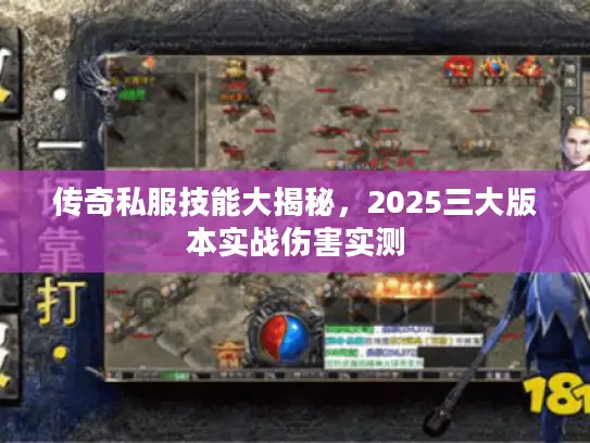 传奇私服技能大揭秘,2025三大版本实战伤害实测 传奇私服技能大揭秘,2025三大版本实战伤害实测