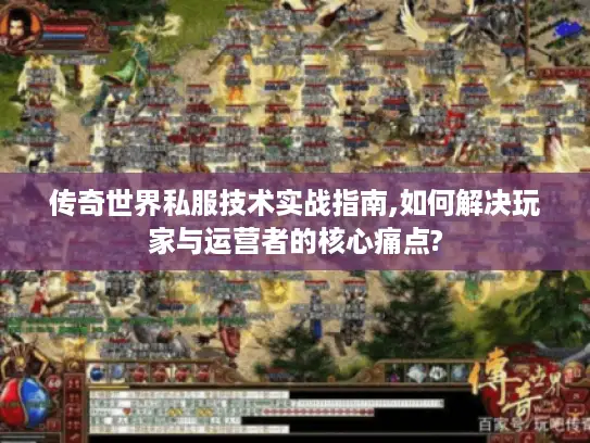 传奇世界私服技术实战指南,如何解决玩家与运营者的核心痛点?
