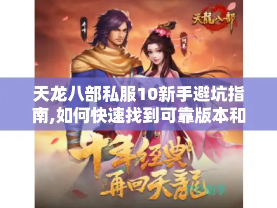 天龙八部私服10新手避坑指南,如何快速找到可靠版本和资源? 天龙八部私服10新手避坑指南,如何快速找到可靠版本和资源?